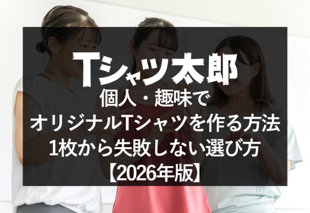 個人・趣味でオリジナルTシャツを作る方法｜1枚から失敗しない選び方【2026年版】